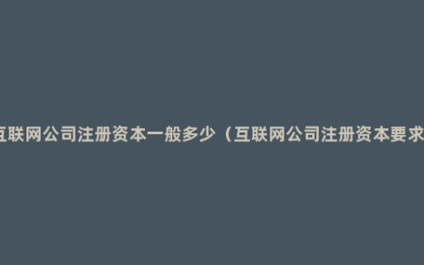 互联网公司注册资本一般多少（互联网公司注册资本要求）