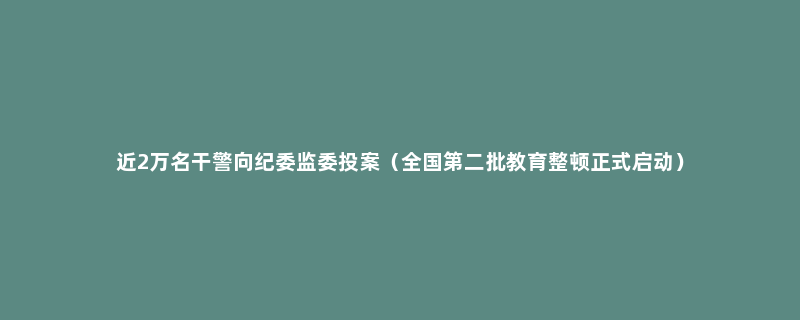 近2万名干警向纪委监委投案（全国第二批教育整顿正式启动）