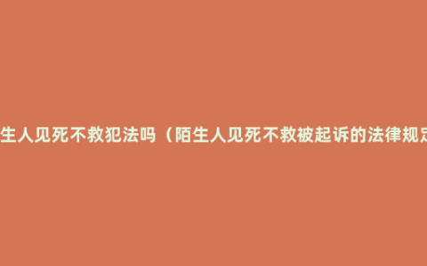 陌生人见死不救犯法吗（陌生人见死不救被起诉的法律规定）