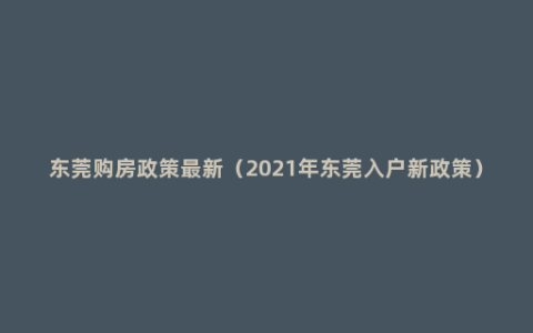 东莞购房政策最新（2021年东莞入户新政策）