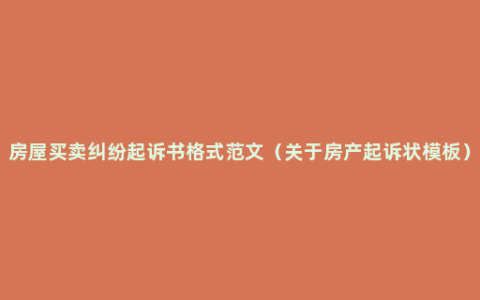 房屋买卖纠纷起诉书格式范文（关于房产起诉状模板）