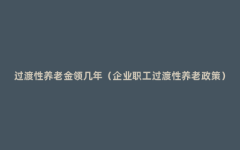 过渡性养老金领几年（企业职工过渡性养老政策）