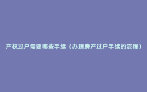 产权过户需要哪些手续（办理房产过户手续的流程）