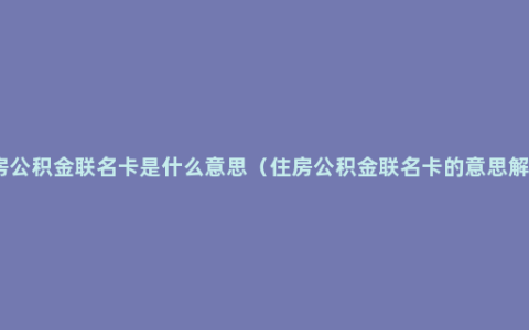 住房公积金联名卡是什么意思（住房公积金联名卡的意思解释）