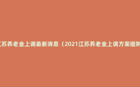 江苏养老金上调最新消息（2021江苏养老金上调方案细则）