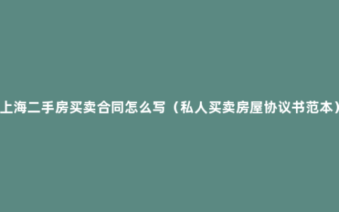 上海二手房买卖合同怎么写（私人买卖房屋协议书范本）