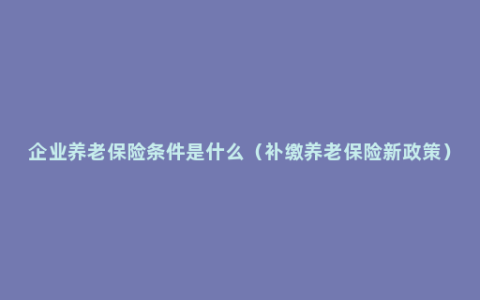 企业养老保险条件是什么（补缴养老保险新政策）