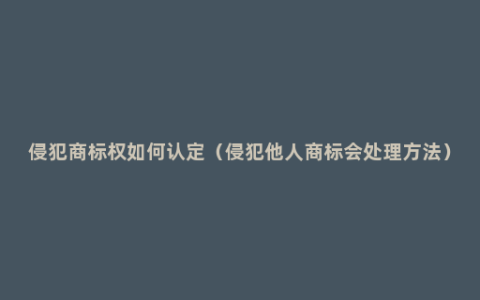 侵犯商标权如何认定（侵犯他人商标会处理方法）