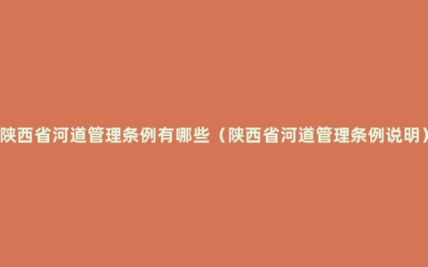 陕西省河道管理条例有哪些（陕西省河道管理条例说明）