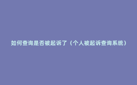 如何查询是否被起诉了（个人被起诉查询系统）