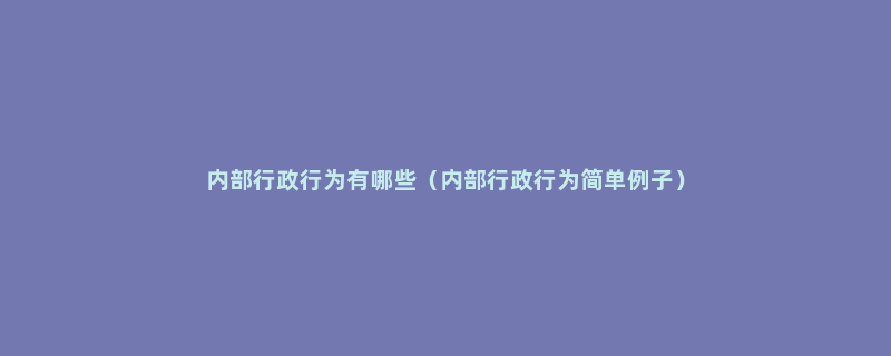 内部行政行为有哪些（内部行政行为简单例子）