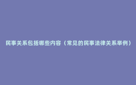 民事关系包括哪些内容（常见的民事法律关系举例）