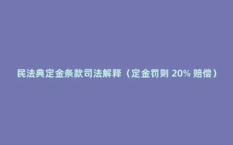 民法典定金条款司法解释（定金罚则 20% 赔偿）