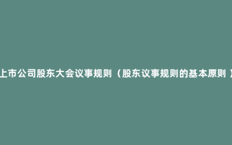 上市公司股东大会议事规则（股东议事规则的基本原则 ）