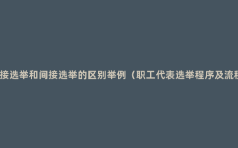 直接选举和间接选举的区别举例（职工代表选举程序及流程）