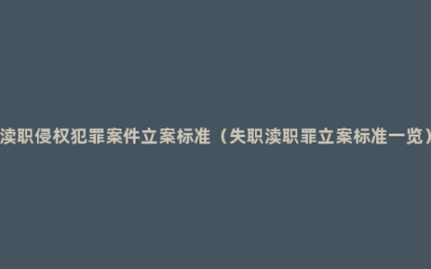 渎职侵权犯罪案件立案标准（失职渎职罪立案标准一览）