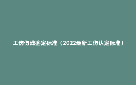 工伤伤残鉴定标准（2022最新工伤认定标准）