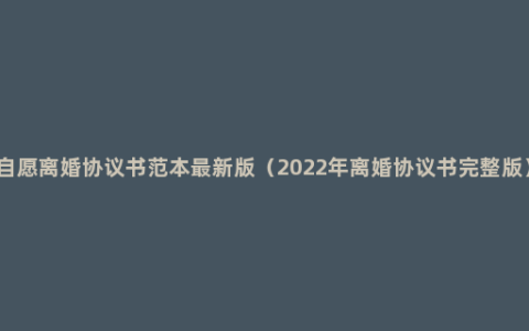 自愿离婚协议书范本最新版（2022年离婚协议书完整版）