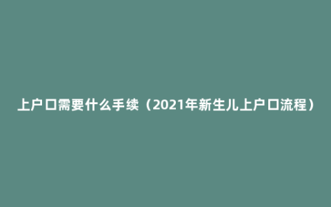 上户口需要什么手续（2021年新生儿上户口流程）