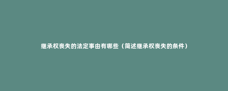 继承权丧失的法定事由有哪些（简述继承权丧失的条件）