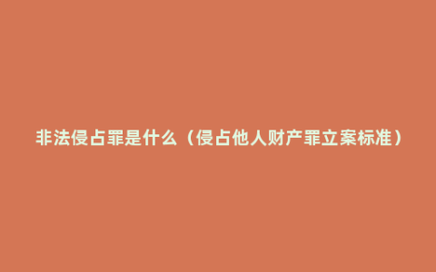 非法侵占罪是什么（侵占他人财产罪立案标准）