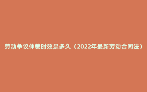 劳动争议仲裁时效是多久（2022年最新劳动合同法）