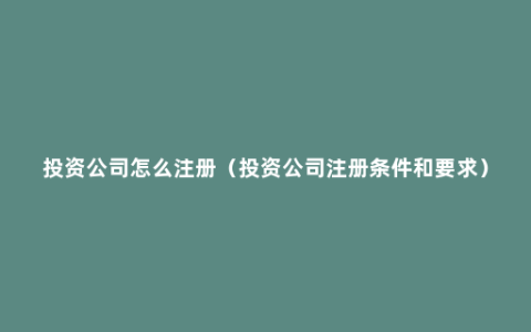 投资公司怎么注册（投资公司注册条件和要求）