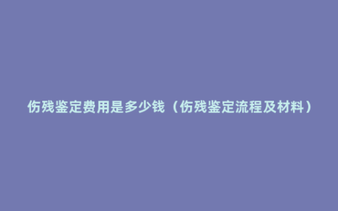 伤残鉴定费用是多少钱（伤残鉴定流程及材料）