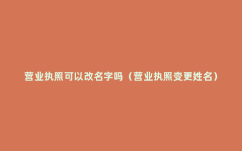 营业执照可以改名字吗（营业执照变更姓名）