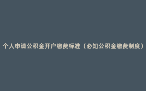 个人申请公积金开户缴费标准（必知公积金缴费制度）