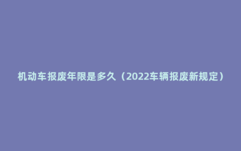 机动车报废年限是多久（2022车辆报废新规定）