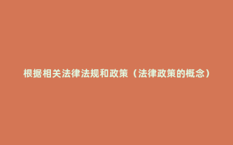 根据相关法律法规和政策（法律政策的概念）