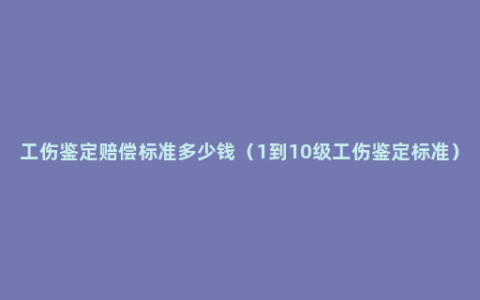 工伤鉴定赔偿标准多少钱（1到10级工伤鉴定标准）