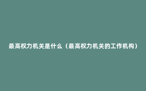 最高权力机关是什么（最高权力机关的工作机构）