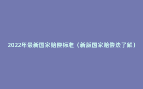 2022年最新国家赔偿标准（新版国家赔偿法了解）