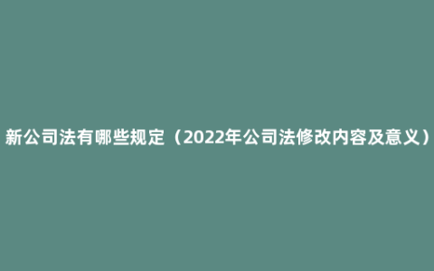 新公司法有哪些规定（2022年公司法修改内容及意义）