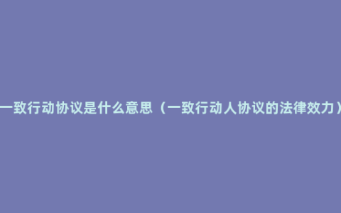 一致行动协议是什么意思（一致行动人协议的法律效力）