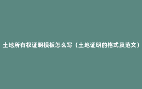 土地所有权证明模板怎么写（土地证明的格式及范文）