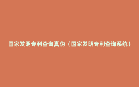 国家发明专利查询真伪（国家发明专利查询系统）