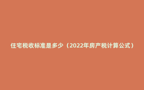 住宅税收标准是多少（2022年房产税计算公式）