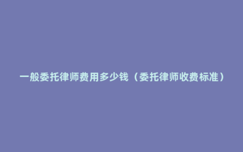 一般委托律师费用多少钱（委托律师收费标准）