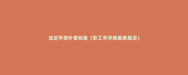 法定年假补偿标准（职工年休假最新规定）