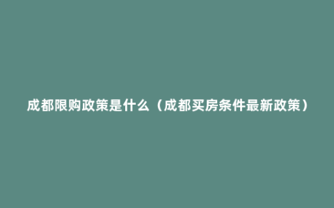 成都限购政策是什么（成都买房条件最新政策）