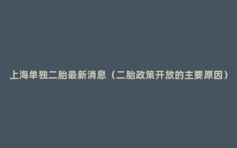 上海单独二胎最新消息（二胎政策开放的主要原因）