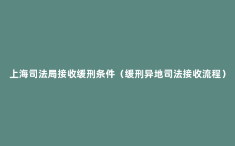 上海司法局接收缓刑条件（缓刑异地司法接收流程）