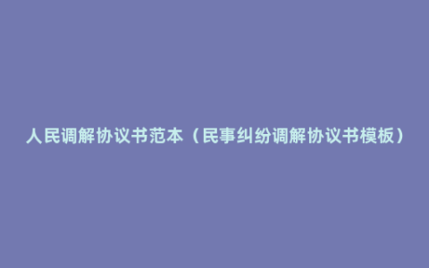 人民调解协议书范本（民事纠纷调解协议书模板）