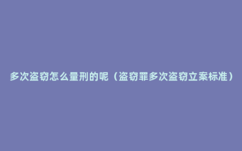 多次盗窃怎么量刑的呢（盗窃罪多次盗窃立案标准）