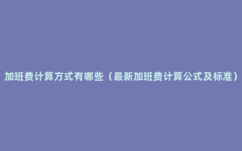 加班费计算方式有哪些（最新加班费计算公式及标准）