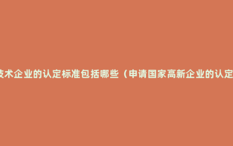 高新技术企业的认定标准包括哪些（申请国家高新企业的认定标准）