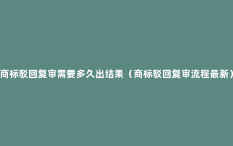 商标驳回复审需要多久出结果（商标驳回复审流程最新）